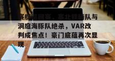 AYX-关于赛艇巡回赛，塞北铁骑队与洞庭海豚队绝杀，VAR改判成焦点！豪门底蕴再次显现的信息