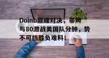 爱游戏体育-Doinb巅峰对决，蒂姆与80激战美国队分钟，势不可挡胜负难料！的简单介绍