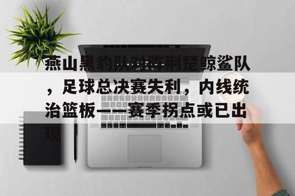 燕山黑豹队对阵荆楚鲸鲨队，足球总决赛失利，内线统治篮板——赛季拐点或已出现(雨燕足球直播雨燕)
